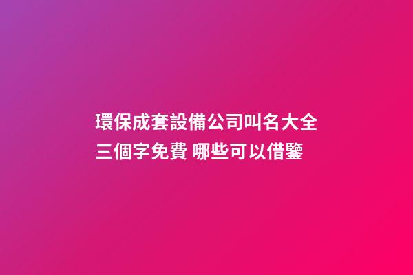 環保成套設備公司叫名大全三個字免費 哪些可以借鑒-第1張-公司起名-玄機派